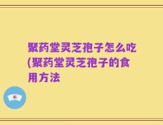 聚药堂灵芝孢子怎么吃(聚药堂灵芝孢子的食用方法