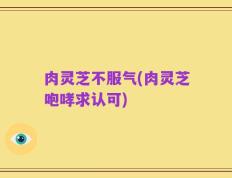 肉灵芝不服气(肉灵芝咆哮求认可)