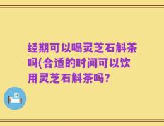 经期可以喝灵芝石斛茶吗(合适的时间可以饮用灵芝石斛茶吗？