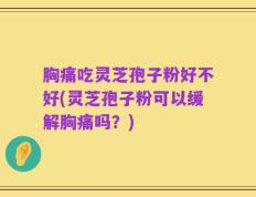 胸痛吃灵芝孢子粉好不好(灵芝孢子粉可以缓解胸痛吗？)