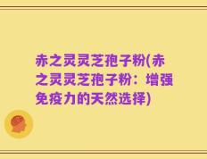 赤之灵灵芝孢子粉(赤之灵灵芝孢子粉：增强免疫力的天然选择)