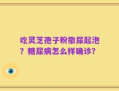 吃灵芝孢子粉撒尿起泡？糖尿病怎么样确诊？