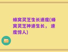蜂窝灵芝生长速度(蜂窝灵芝神速生长， 速度惊人)