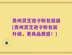 贵州灵芝孢子粉包装袋(贵州灵芝孢子粉包装升级，更具品质感！)