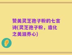 赞美灵芝孢子粉的七言诗(灵芝孢子粉，造化之美滋养心)