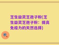芝生益灵芝孢子粉(芝生益灵芝孢子粉：提高免疫力的天然选择)