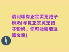 请问哪有正宗灵芝孢子粉奶(寻觅正宗灵芝孢子粉奶，你可能需要这篇文章)