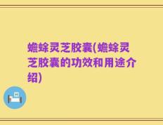 蟾蜍灵芝胶囊(蟾蜍灵芝胶囊的功效和用途介绍)
