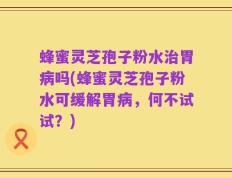 蜂蜜灵芝孢子粉水治胃病吗(蜂蜜灵芝孢子粉水可缓解胃病，何不试试？)