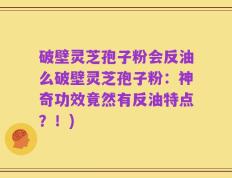 破壁灵芝孢子粉会反油么破壁灵芝孢子粉：神奇功效竟然有反油特点？！)