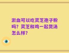 淤血可以吃灵芝孢子粉吗？灵芝和鸡一起煲汤怎么样？