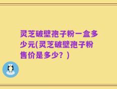 灵芝破壁孢子粉一盒多少元(灵芝破壁孢子粉售价是多少？)