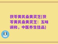 茯苓黄芪桑黄灵芝(茯苓黄芪桑黄灵芝：五味调和，中医养生佳品)