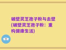 破壁灵芝孢子粉与去壁(破壁灵芝孢子粉：重构健康生活)