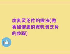 虎乳灵芝片的做法(做香甜健康的虎乳灵芝片的步骤)