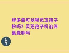 胖多囊可以喝灵芝孢子粉吗？灵芝孢子粉治卵巢囊肿吗