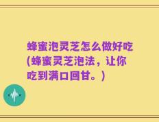 蜂蜜泡灵芝怎么做好吃(蜂蜜灵芝泡法，让你吃到满口回甘。)