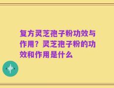 复方灵芝孢子粉功效与作用？灵芝孢子粉的功效和作用是什么