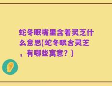 蛇冬眠嘴里含着灵芝什么意思(蛇冬眠含灵芝，有哪些寓意？)