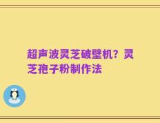 超声波灵芝破壁机？灵芝孢子粉制作法