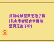 贫能吃破壁灵芝孢子粉(贫血患者适合食用破壁灵芝孢子粉)