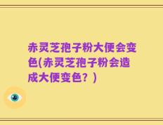 赤灵芝孢子粉大便会变色(赤灵芝孢子粉会造成大便变色？)