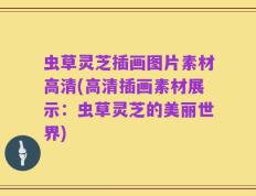 虫草灵芝插画图片素材高清(高清插画素材展示：虫草灵芝的美丽世界)