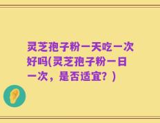 灵芝孢子粉一天吃一次好吗(灵芝孢子粉一日一次，是否适宜？)