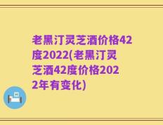 老黑汀灵芝酒价格42度2022(老黑汀灵芝酒42度价格2022年有变化)