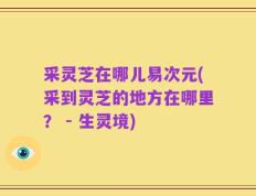 采灵芝在哪儿易次元(采到灵芝的地方在哪里？ - 生灵境)