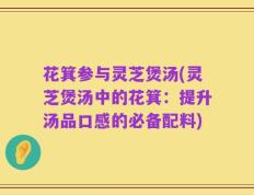 花箕参与灵芝煲汤(灵芝煲汤中的花箕：提升汤品口感的必备配料)