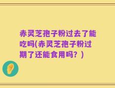 赤灵芝孢子粉过去了能吃吗(赤灵芝孢子粉过期了还能食用吗？)