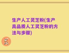 生产人工灵芝粉(生产高品质人工灵芝粉的方法与步骤)