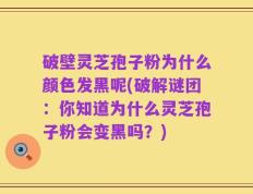 破壁灵芝孢子粉为什么颜色发黑呢(破解谜团：你知道为什么灵芝孢子粉会变黑吗？)