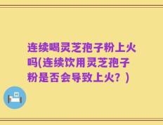 连续喝灵芝孢子粉上火吗(连续饮用灵芝孢子粉是否会导致上火？)