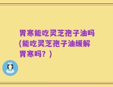 胃寒能吃灵芝孢子油吗(能吃灵芝孢子油缓解胃寒吗？)