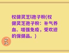 权健灵芝l孢子粉(权健灵芝孢子粉：补气养血、增强免疫，受欢迎的保健品。)