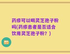 药疹可以喝灵芝孢子粉吗(药疹患者是否适合饮用灵芝孢子粉？)