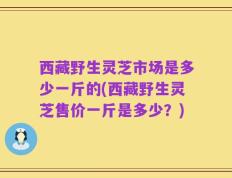 西藏野生灵芝市场是多少一斤的(西藏野生灵芝售价一斤是多少？)