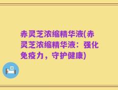 赤灵芝浓缩精华液(赤灵芝浓缩精华液：强化免疫力，守护健康)