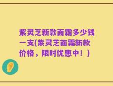 紫灵芝新款面霜多少钱一支(紫灵芝面霜新款价格，限时优惠中！)