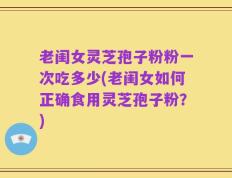 老闺女灵芝孢子粉粉一次吃多少(老闺女如何正确食用灵芝孢子粉？)