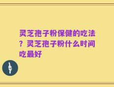 灵芝孢子粉保健的吃法？灵芝孢子粉什么时间吃最好