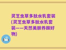 灵芝虫草多肽水乳套装(灵芝虫草多肽水乳套装——天然美肤养颜好物)
