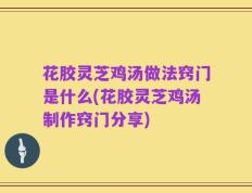 花胶灵芝鸡汤做法窍门是什么(花胶灵芝鸡汤制作窍门分享)