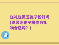 送礼送灵芝孢子粉好吗(送灵芝孢子粉作为礼物合适吗？)