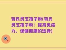 蒋氏灵芝孢子粉(蒋氏灵芝孢子粉：提高免疫力、保健健康的选择)