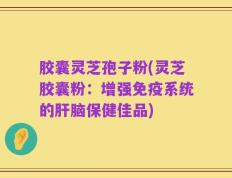 胶囊灵芝孢子粉(灵芝胶囊粉：增强免疫系统的肝脑保健佳品)