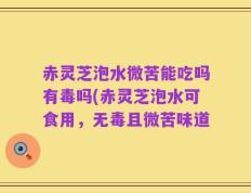 赤灵芝泡水微苦能吃吗有毒吗(赤灵芝泡水可食用，无毒且微苦味道