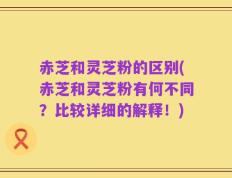 赤芝和灵芝粉的区别(赤芝和灵芝粉有何不同？比较详细的解释！)